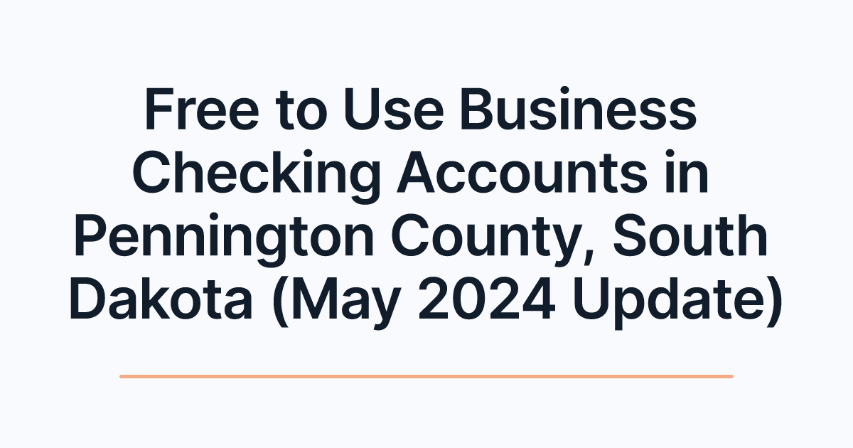 Free to Use Business Checking Accounts in Pennington County, South Dakota (May 2024 Update)